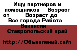 Ищу партнёров и помощников  › Возраст от ­ 16 › Возраст до ­ 35 - Все города Работа » Вакансии   . Ставропольский край